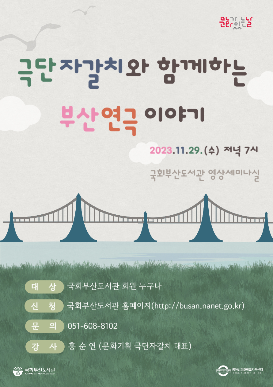 모두가 행복한 일터극단 자갈치와 함께하는부산연극 이야기2023-11-29(수) 저녁 7시국회부산도서관 영상세미나실대상 국회부산도서관 회원 누구나신청 국회부산도서관 홈페이지 (https://www.google.com/search?q=http://busan.nanet.go.kr)문의 051-608-8102강사 홍순연 (문화기획 극단자갈치 대표)국회부산도서관동아리·방과후학교지원센터