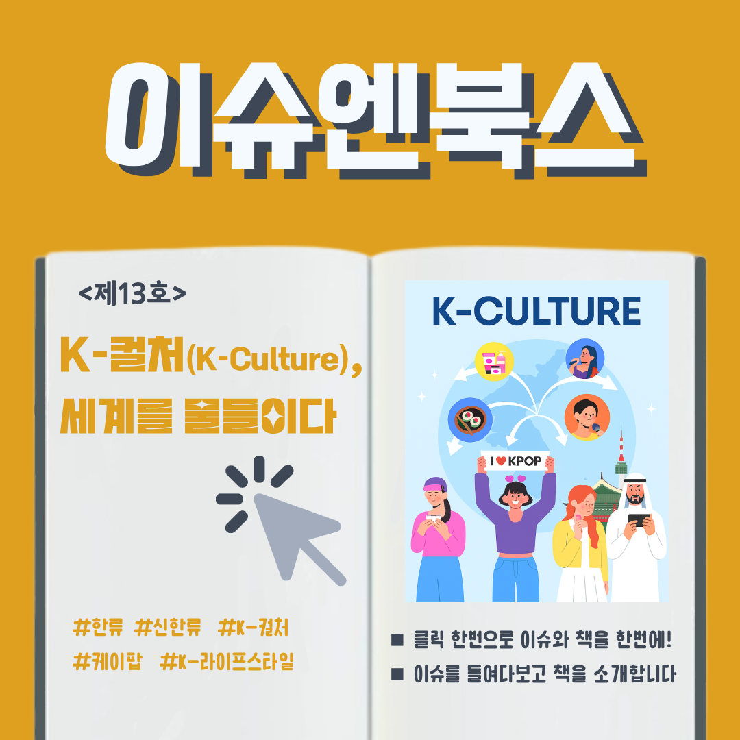 이슈엔북스 <제13호> K-컬쳐(K-Culture), 세계를 물들이다 #한류 #신한류 #K-컬쳐 #케이팝 #K-라이프스타일 (그림)K-CULTURE ■ 클릭 한번으로 이슈와 책을 한번에! ■ 이슈를 들여다보고 책을 소개합니다 