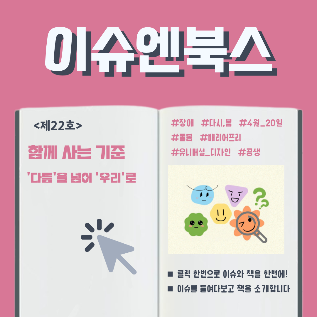 이슈엔북스 <제22호> 함께 살아가는 기준 : '다름'을 넘어'우리'로 #장애 # 다시, 봄 #4월 20일 #배리어프리 #유니버설 디자인 #돌봄 #공생 ■ 클릭 한번으로 이슈와 책을 한번에! ■ 이슈를 들여다보고 책을 소개합니다