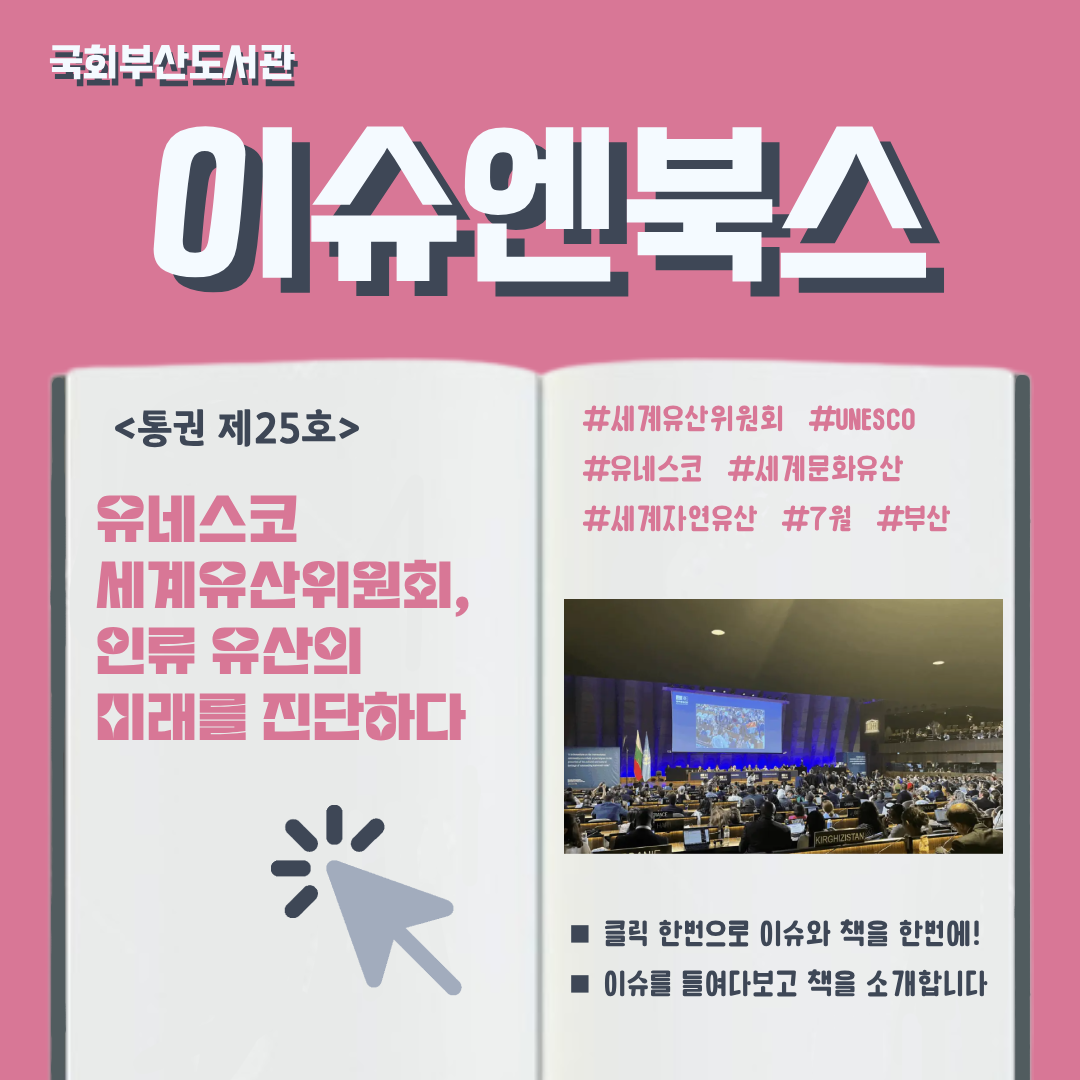 이슈엔북스 제25호 카드뉴스. 주제: 유네스코 세계유산위원회, 인류 유산의 미래를 진단하다. 관련 해시태그: #세계유산위원회 #UNESCO #유네스코 #세계문화유산 #세계자연유산 #7월 #부산. 오른쪽 페이지에 제47차 세계유산위원회 회의장 모습. 넓고 어두운 대형 회의장에 수많은 세계 각국 대표단이 자리에 앉아 화면을 응시하거나 노트북을 보고 있다. 앞쪽 책상에는 각국의 이름표가 붙어 있다. 정면 무대 위에는 긴 테이블에 사람들이 앉아 있고, 그 뒤로 대형 스크린에 영상이 상영되고 있다. 클릭 한 번으로 이슈와 책을 한번에 만나볼 수 있고, 이슈를 들여다보고 책을 소개한다는 안내 문구가 있다.