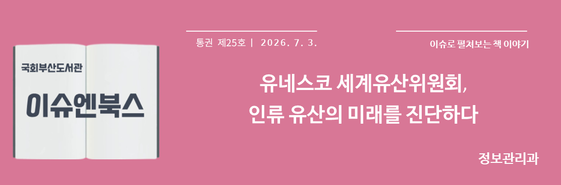 국회부산도서관 이슈엔북스 통권 제25호 2026. 7. 3. 이슈로 펼쳐보는 책 이야기 유네스코 세게유산위원회, 인류 유산의 미래를 진단하다 정보관리과