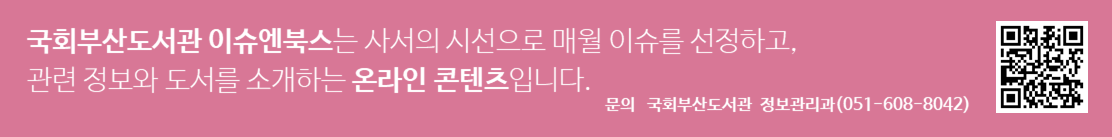 국회부산도서관 이슈엔북스는 사서의 시선으로 매월 이슈를 선정하고, 관련 정보와 도서를 소개하는 온라인 콘텐츠입니다. 문의 국회부산도서관 정보관리과(051-608-8042) QR코드 