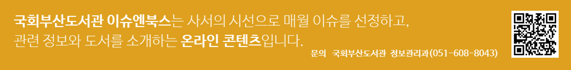 국회부산도서관 이슈엔북스는 사서의 시선으로 매월 이슈를 선정하고, 관련 정보와 도서를 소개하는 온라인 콘텐츠입니다. 문의 국회부산도서관 정보관리과(051-608-8043) QR코드 