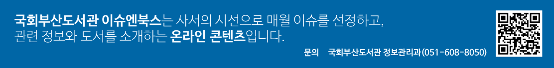 국회부산도서관 이슈엔북스는 사서의 시선으로 매월 이슈를 선정하고, 관련 정보와 도서를 소개하는 온라인 콘텐츠입니다. 문의 국회부산도서관 정보관리과(051-608-8050). QR코드.