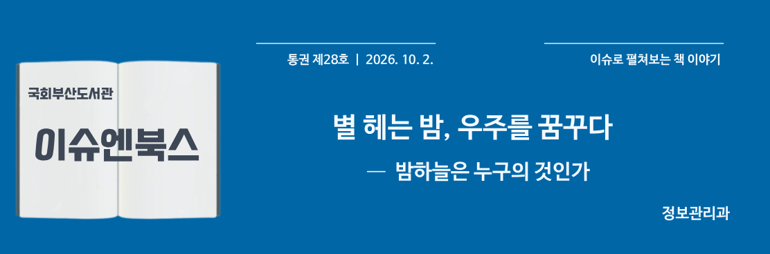 국회부산도서관 이슈엔북스. 통권 제28호. 2026년 10월 2일. 이슈로 펼쳐보는 책 이야기. 별 헤는 밤, 우주를 꿈꾸다. 밤하늘은 누구의 것인가. 정보관리과.