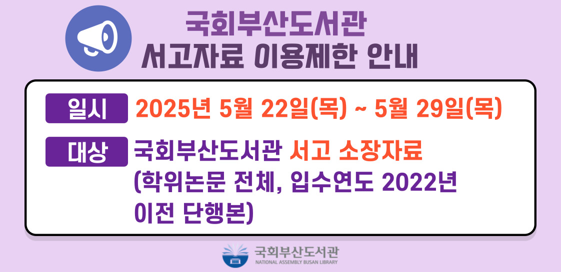 국회부산도서관 서고자료 이용제한 안내 일시 2025년 5월 22일(목) ~ 5월 29일(목) 대상 국회부산도서관 서고 소장자료 (학위논문 전체 입수연도 2022년 이전 단행본) 국회부산도서관
