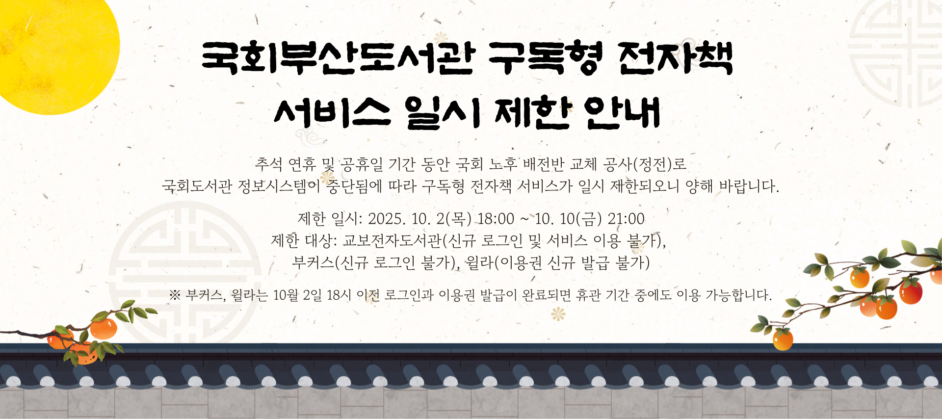 국회부산도서관 구독형 전자책 서비스 일시 제한 안내 제한일시: 2025.10.2(목) ~10.10(금) 제한 대상: 교보전자도서관(신규 로그인 및 서비스 이용 불가), 부커스(신규 로그인 불가), 윌라(이용권 신규 발급 불가) 등