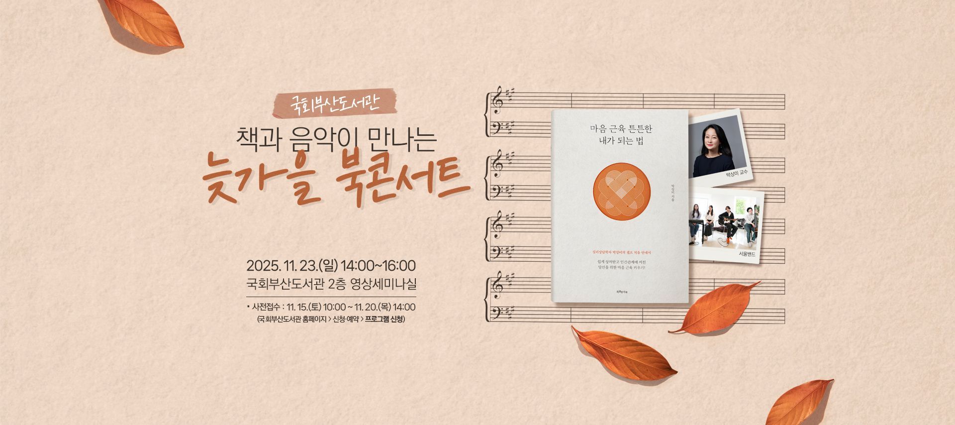 국회부산도서관 책과 음악이 만나는 늦가을 북콘서트 2025.11.23.(일) 14:00~16:00 국회부산도서관 2층 영상세미나실 사전접수: 11.15.(토) 10:00~11.20.(목) 14:00 (국회부산도서관 홈페이지 > 신청예약 > 프로그램 신청)