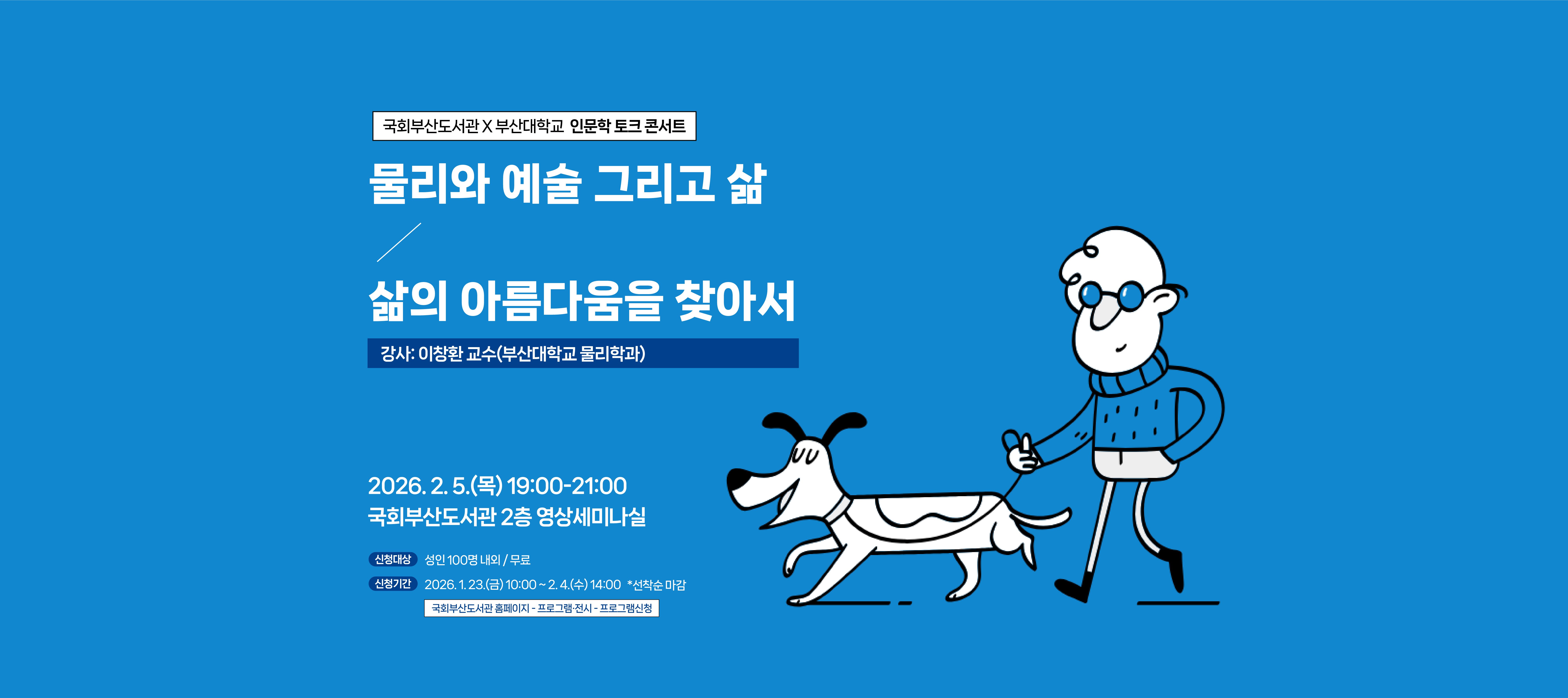 국회부산도서관X부산대학교 인문학 토크 콘서트 물리와 예술 그리고 삶 삶의 아름다움을 찾아서 강사: 이창환 교수(부산대학교 물리학과) 2025.2.5.(목)19:00-21:00 국회부산도서관 2층 영상세미나실 신청대상 성인 100명 내외(무료) 신청기간 2026.1.23(금)10:00-2.4.(수)14:00 선착순마감