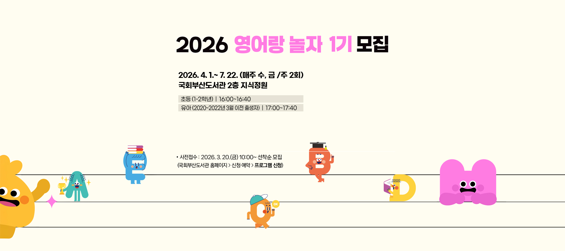 2026 영어랑 놀자 1기 모집 2026.4.1.~7.22.(매주 수,금/주2회) 국회부산도서관 2층 지식정원 초등(1-2학년) 16:00~16:40 유아(2020~2022년 3월 이전 출생자) 17:00~17:40