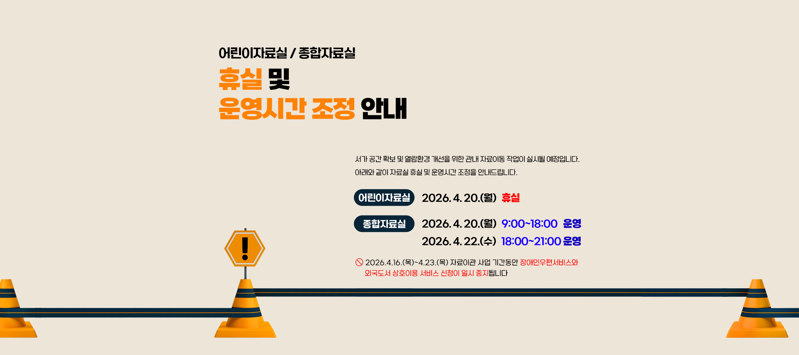 어린이자료실/종합자료실 휴실 및 운영시간 조정 안내 서가 공간 확보 및 열람환경 개선을 위한 관내 자료이동 작업이 실시될 예정입니다. 아래와 같이 자료실 휴실 및 운영시간 조정을 안내드립니다. 어린이자료실: 2026.4.20.(월) 휴실, 종합자료실: 2026.4.20.(월) 9시~18시 운영, 2026.4.22.(수) 18시~21시 운영