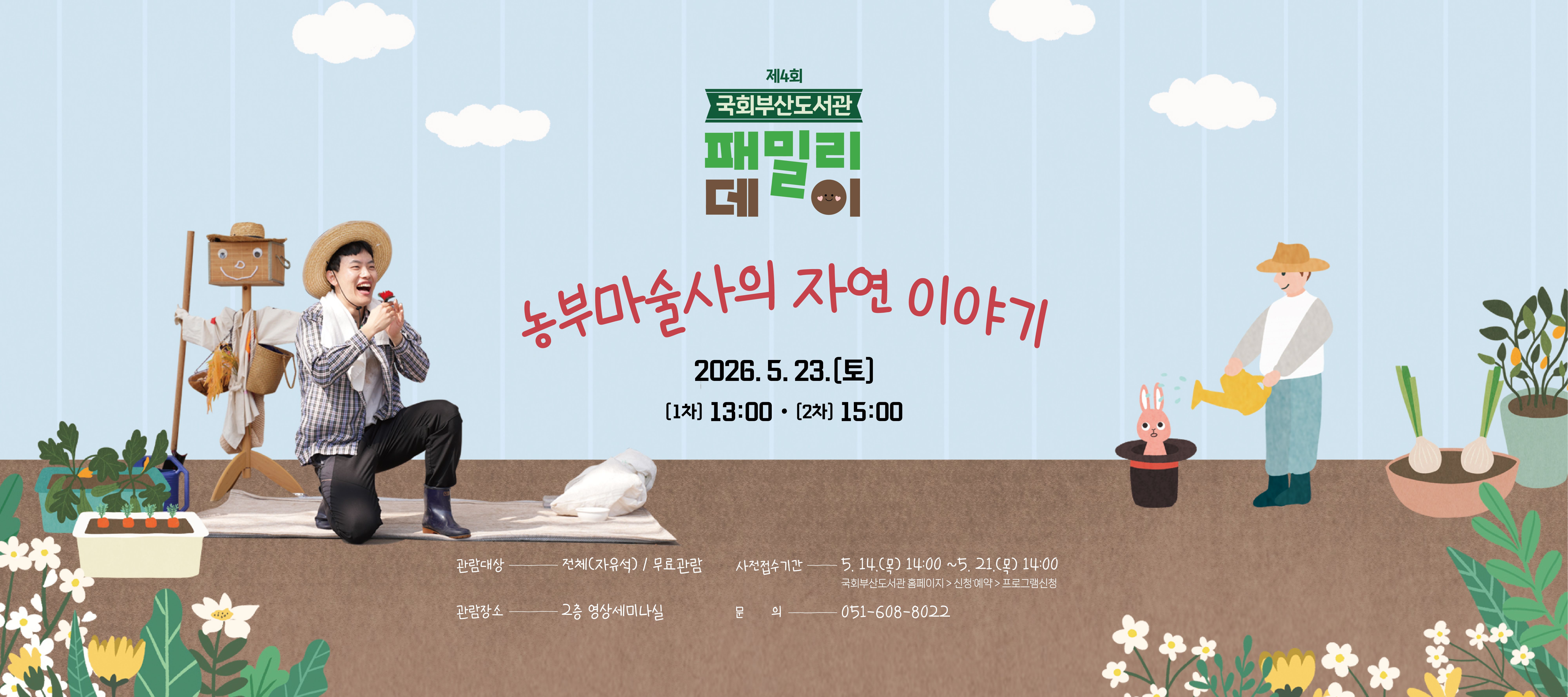 제4회 국회부산도서관 패밀리데이 농부마술사의 자연 이야기 2026년 5월 23일 토요일 1차: 13시 2차 15시 관람대상: 전체(자유석)/무료관람 사전접수기간: 5월 14일 목요일 14시 부터 21일 목요일 14시까지 관람장소: 2층 영상세미나실 문의: 051-608-8022