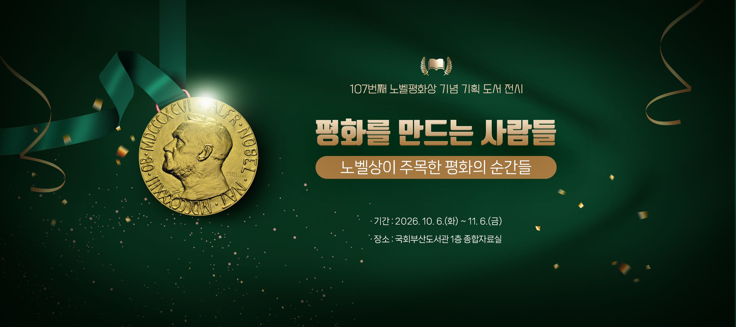 107번째 노벨평화상 기념 기획 도서 전시 평화를 만드는 사람들 노벨상이 주목한 평화의 순간들 기간: 2026.10.6.(화) ~ 11.6.(금) 장소: 국회부산도서관 1층 종합자료실