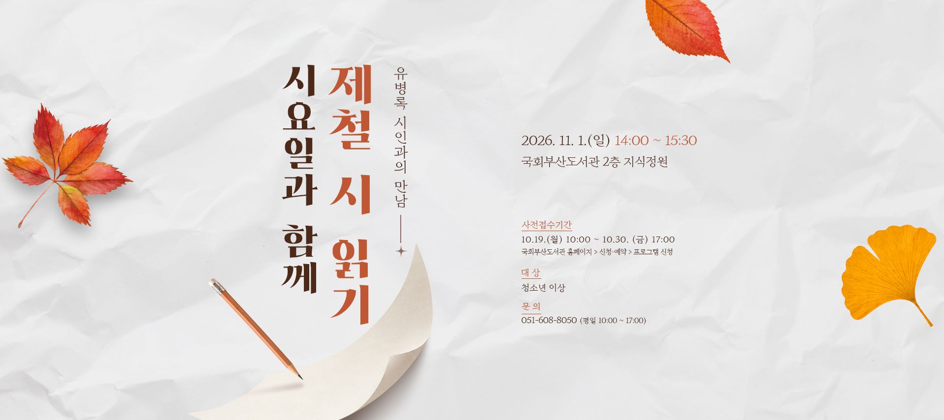 시요일과 함께 제철 시 읽기 유병록 시인과의 만남 2026.11.1.(일) 14:00~15:30 국회부산도서관 2층 지식정원 사전접수기간: 10.19,(월)10시부터 10.30.(금) 17시까지 국회부산도서관 홈페이지>신청예약>프로그램 신청 대상: 청소년 이상 문의:051-608-8050(평일:10시부터 17시까지)